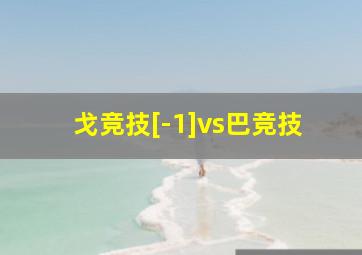 戈竞技[-1]vs巴竞技